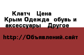 Клатч › Цена ­ 500 - Крым Одежда, обувь и аксессуары » Другое   